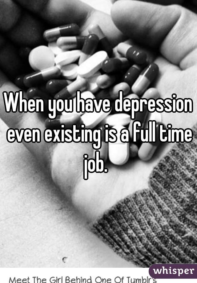 When you have depression even existing is a full time job.  