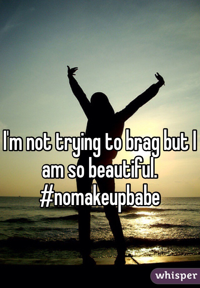 I'm not trying to brag but I am so beautiful. 
#nomakeupbabe