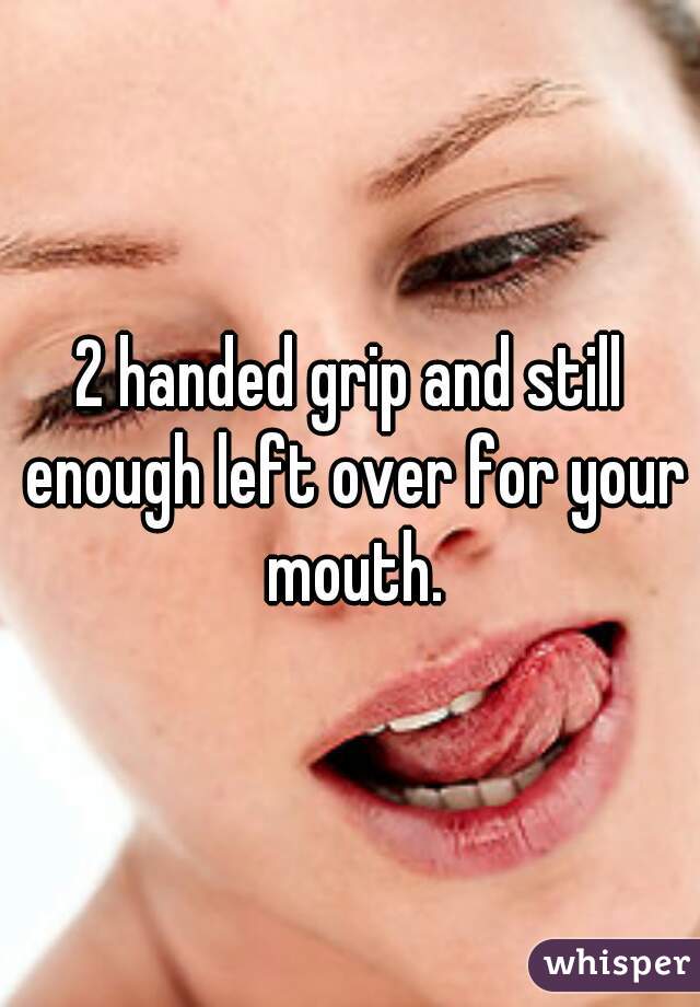 2 handed grip and still enough left over for your mouth.