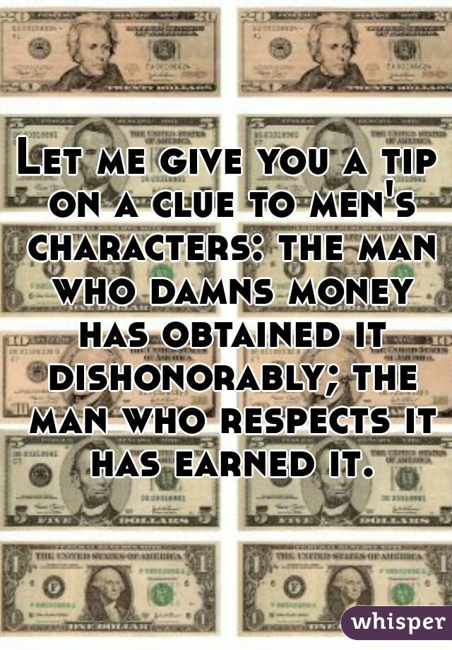 Let me give you a tip on a clue to men's characters: the man who damns money has obtained it dishonorably; the man who respects it has earned it.