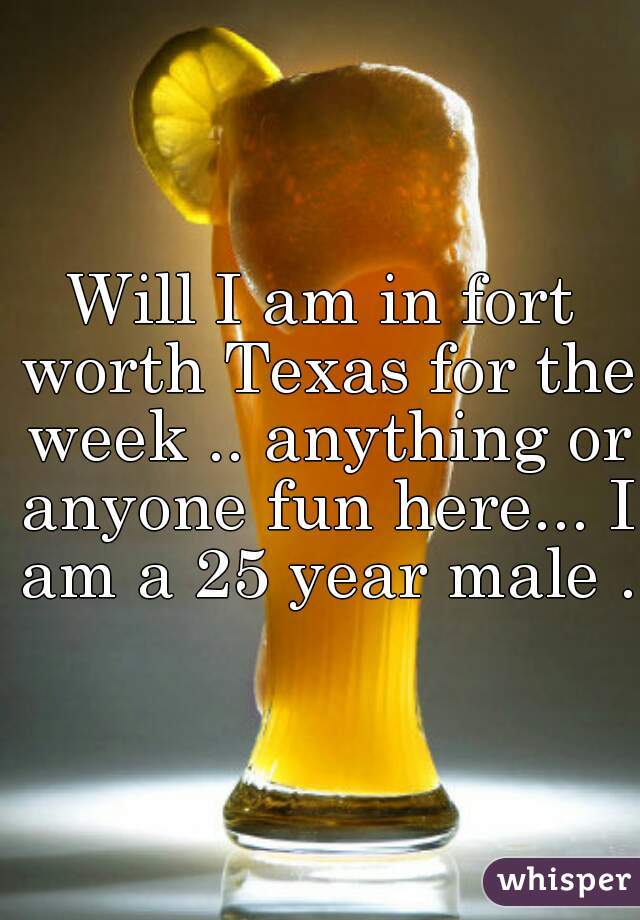 Will I am in fort worth Texas for the week .. anything or anyone fun here... I am a 25 year male .