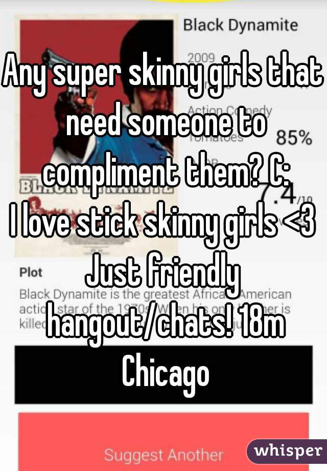 Any super skinny girls that need someone to compliment them? C:
I love stick skinny girls <3
Just friendly hangout/chats! 18m Chicago