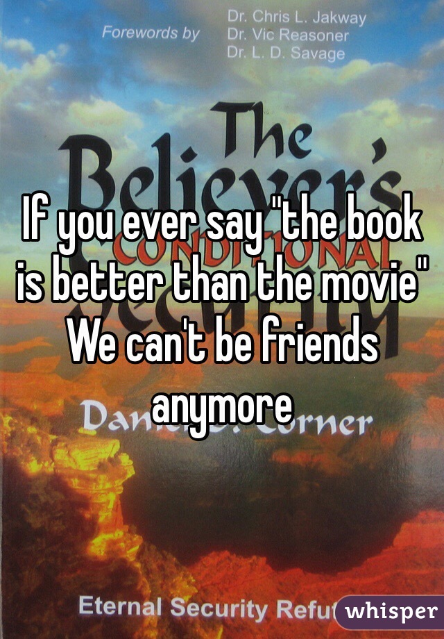 If you ever say "the book is better than the movie" We can't be friends anymore