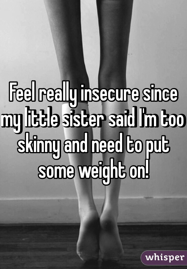 Feel really insecure since my little sister said I'm too skinny and need to put some weight on!