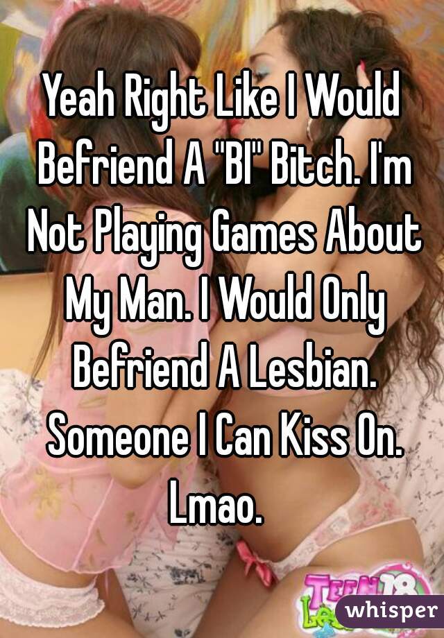 Yeah Right Like I Would Befriend A "BI" Bitch. I'm Not Playing Games About My Man. I Would Only Befriend A Lesbian. Someone I Can Kiss On. Lmao.  