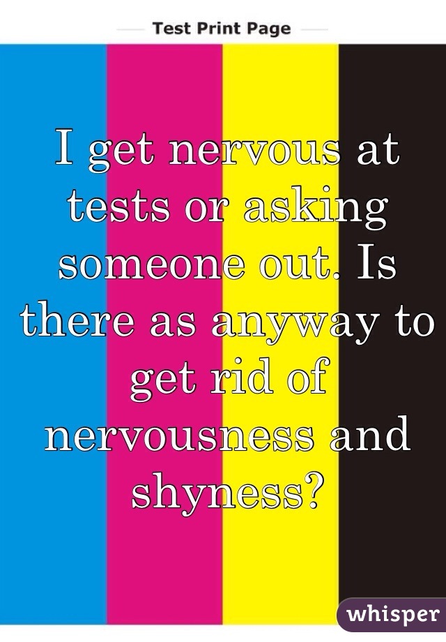 I get nervous at tests or asking someone out. Is there as anyway to get rid of nervousness and shyness? 