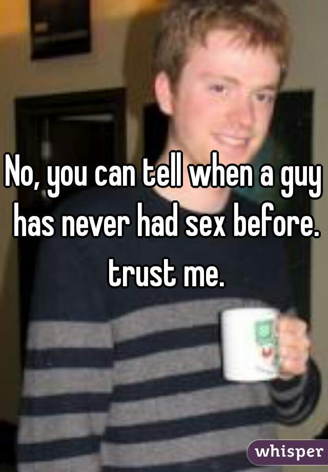 No, you can tell when a guy has never had sex before. trust me.