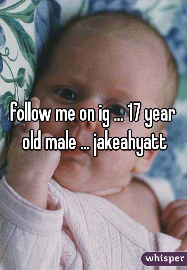 follow me on ig ... 17 year old male ... jakeahyatt