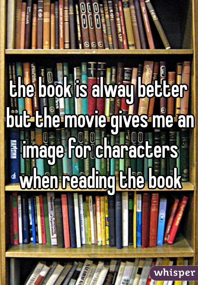 the book is alway better but the movie gives me an image for characters when reading the book