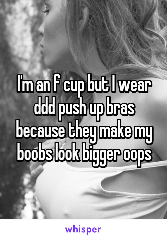 I'm an f cup but I wear ddd push up bras because they make my boobs look bigger oops