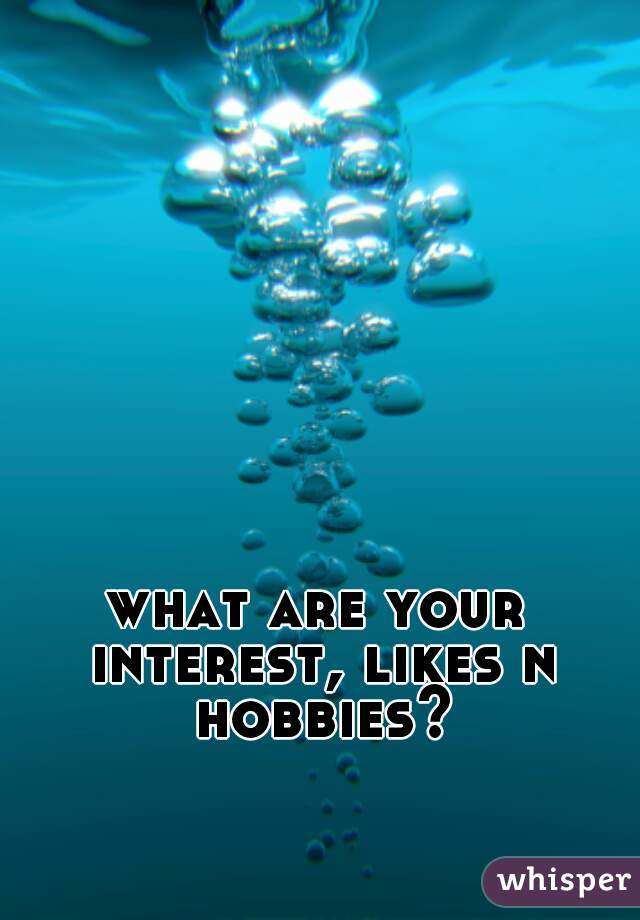 what are your interest, likes n hobbies?