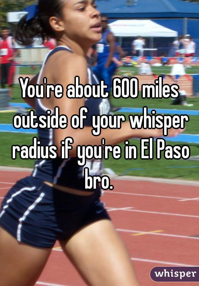 You're about 600 miles outside of your whisper radius if you're in El Paso bro. 