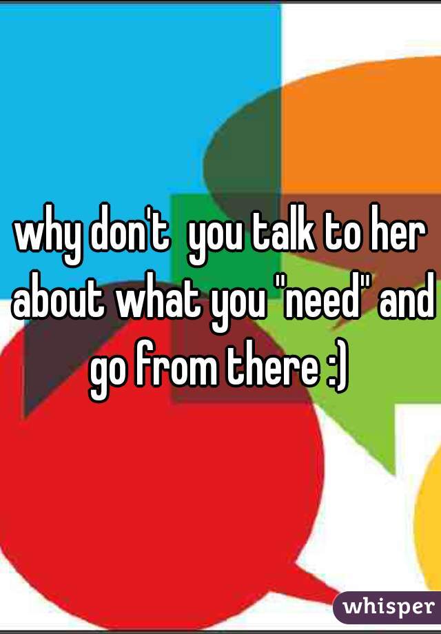 why don't  you talk to her about what you "need" and go from there :) 