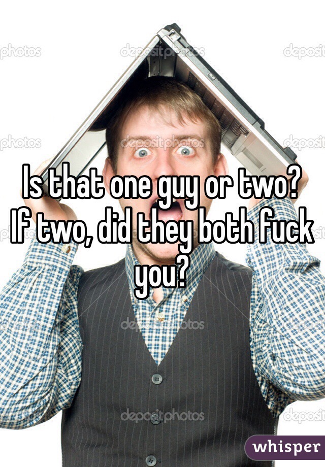 Is that one guy or two?
If two, did they both fuck you?