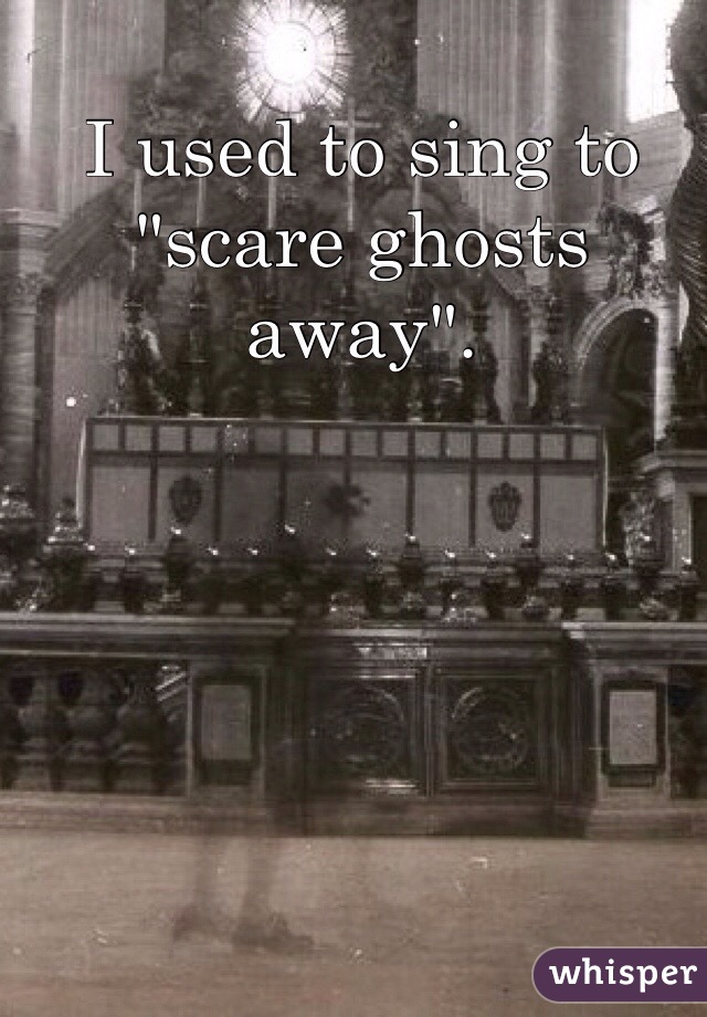 I used to sing to "scare ghosts away".