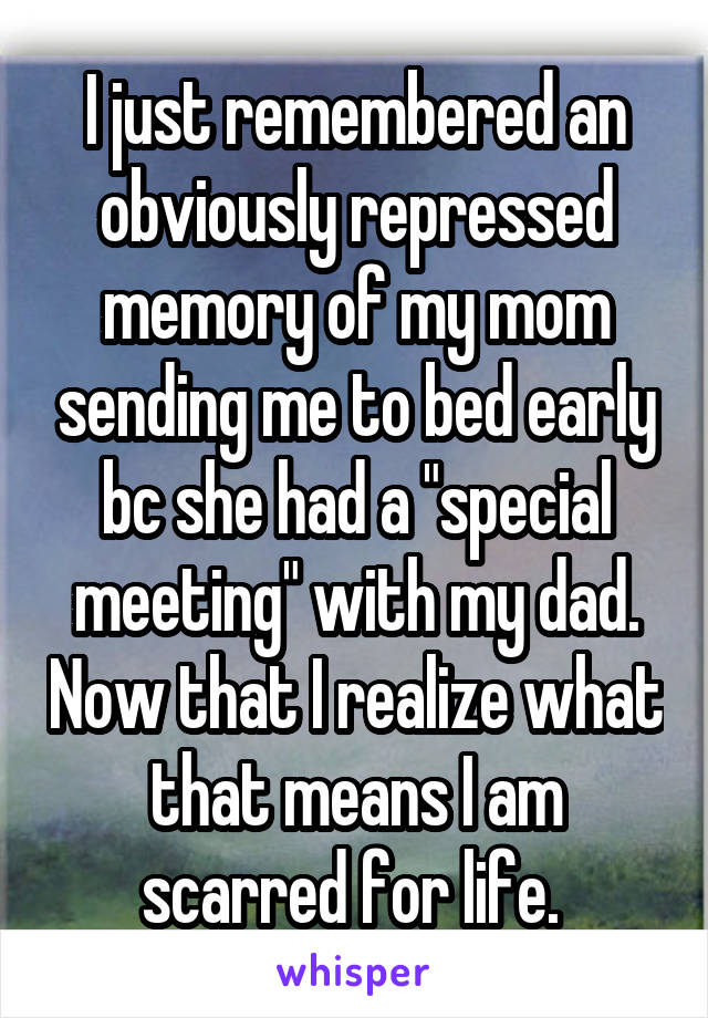 I just remembered an obviously repressed memory of my mom sending me to bed early bc she had a "special meeting" with my dad. Now that I realize what that means I am scarred for life. 