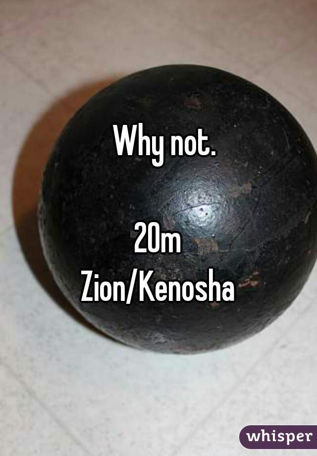   Why not.

20m
Zion/Kenosha