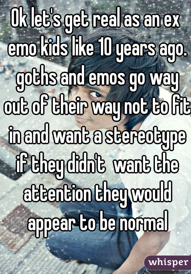 Ok let's get real as an ex emo kids like 10 years ago. goths and emos go way out of their way not to fit in and want a stereotype if they didn't  want the attention they would appear to be normal