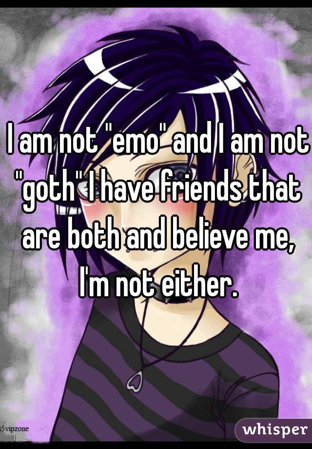  I am not "emo" and I am not "goth" I have friends that are both and believe me, I'm not either.