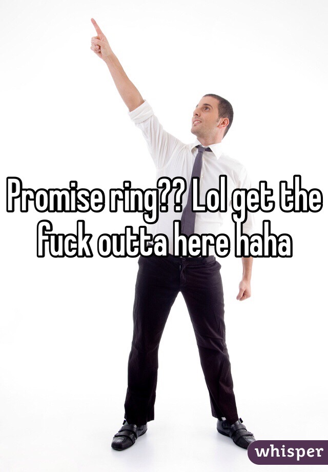 Promise ring?? Lol get the fuck outta here haha