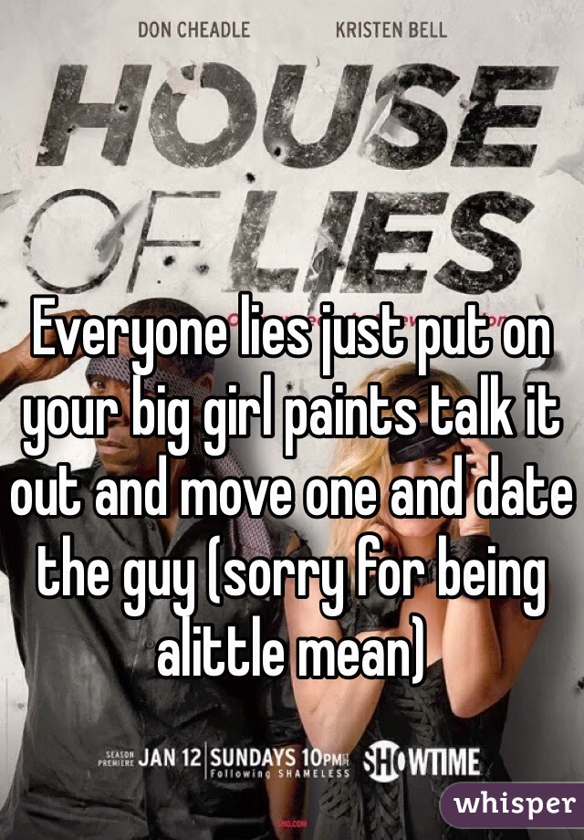 Everyone lies just put on your big girl paints talk it out and move one and date the guy (sorry for being alittle mean)