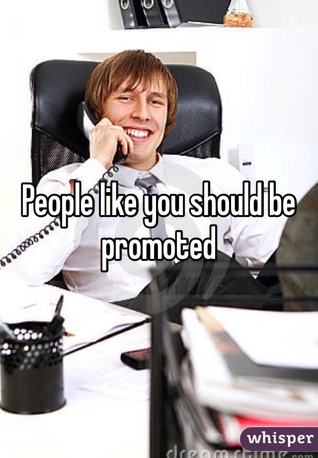 People like you should be promoted