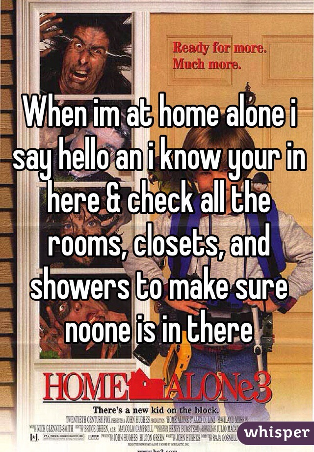When im at home alone i say hello an i know your in here & check all the rooms, closets, and showers to make sure noone is in there