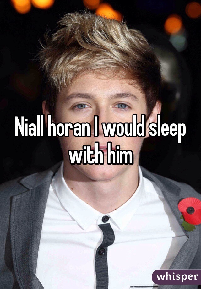 Niall horan I would sleep with him 