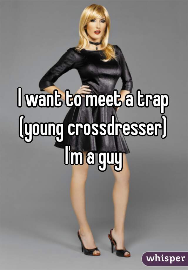 I want to meet a trap
(young crossdresser)
I'm a guy