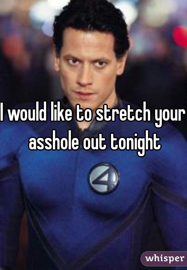 I would like to stretch your asshole out tonight