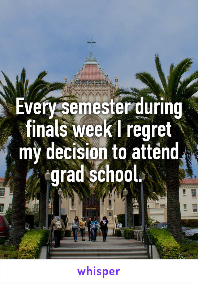Every semester during finals week I regret my decision to attend grad school. 