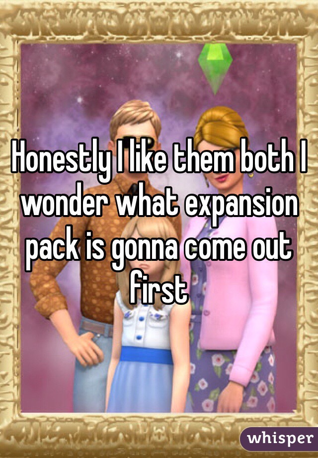 Honestly I like them both I wonder what expansion pack is gonna come out first 