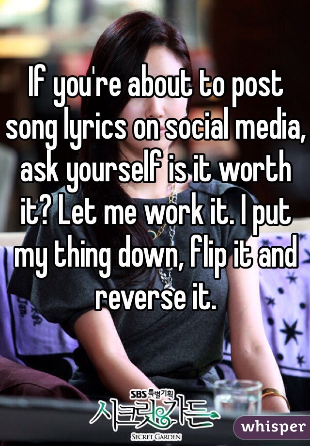 If you're about to post song lyrics on social media, ask yourself is it worth it? Let me work it. I put my thing down, flip it and reverse it.