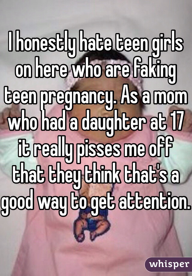 I honestly hate teen girls on here who are faking teen pregnancy. As a mom who had a daughter at 17 it really pisses me off that they think that's a good way to get attention.