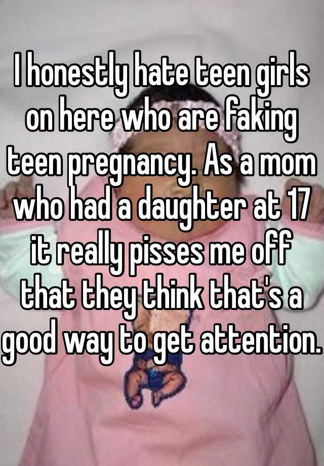 I honestly hate teen girls on here who are faking teen pregnancy. As a mom who had a daughter at 17 it really pisses me off that they think that's a good way to get attention.