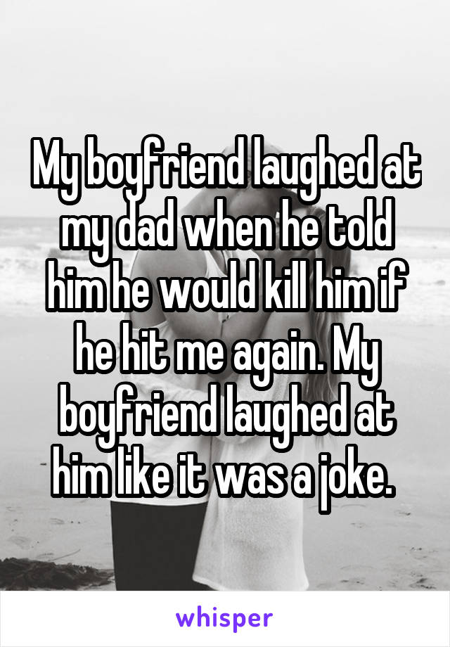 My boyfriend laughed at my dad when he told him he would kill him if he hit me again. My boyfriend laughed at him like it was a joke. 