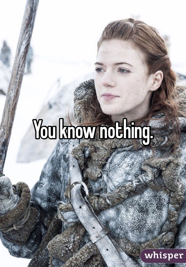 You know nothing.