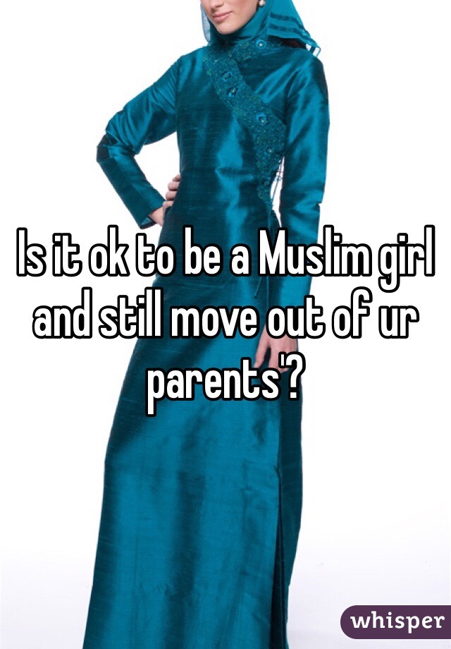 Is it ok to be a Muslim girl and still move out of ur parents'? 