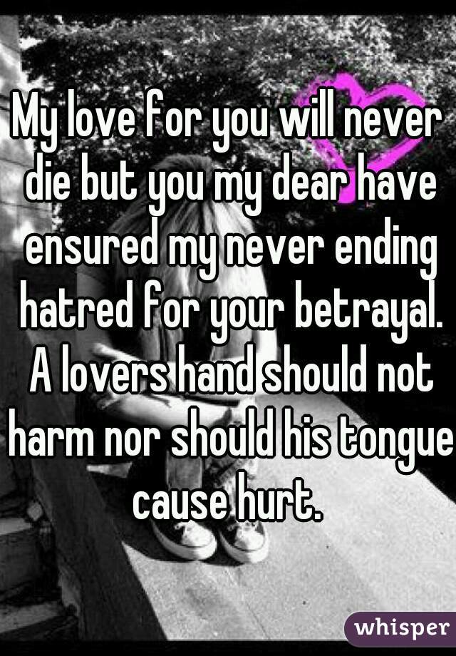 My love for you will never die but you my dear have ensured my never ending hatred for your betrayal. A lovers hand should not harm nor should his tongue cause hurt. 