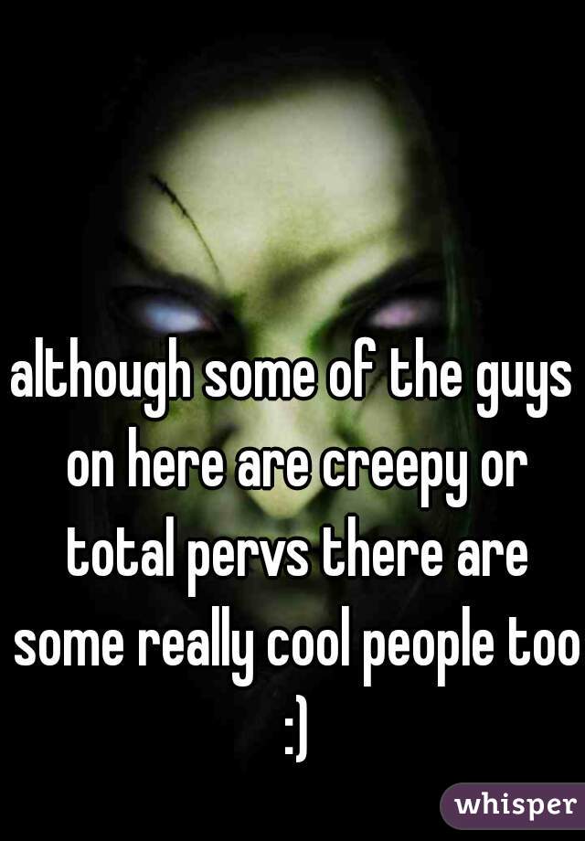 although some of the guys on here are creepy or total pervs there are some really cool people too :)