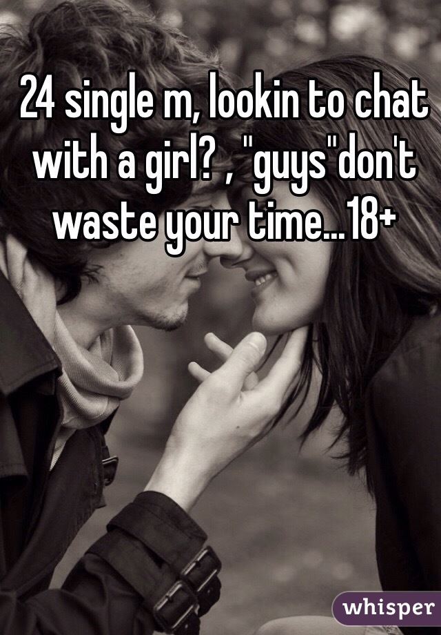 24 single m, lookin to chat with a girl? , "guys"don't waste your time...18+