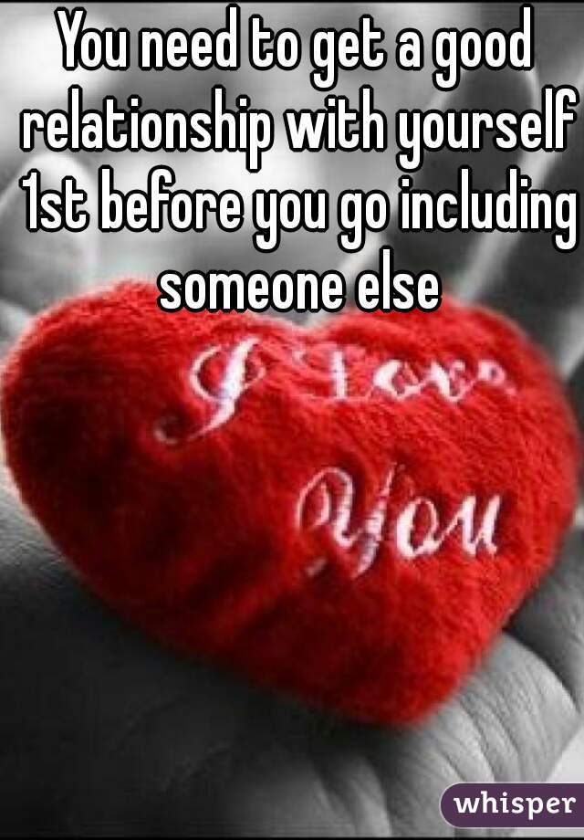 You need to get a good relationship with yourself 1st before you go including someone else