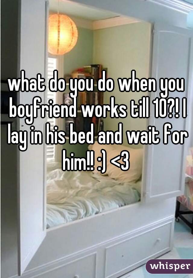what do you do when you boyfriend works till 10?! I lay in his bed and wait for him!! :) <3 