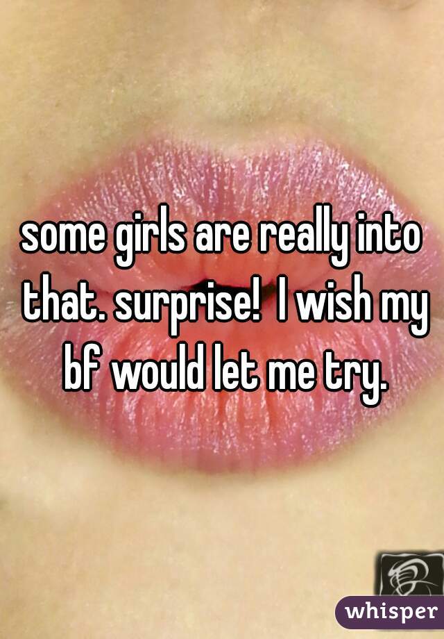 some girls are really into that. surprise!  I wish my bf would let me try.