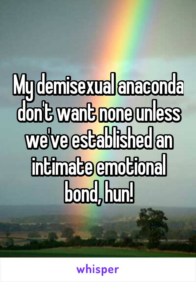 My demisexual anaconda don't want none unless we've established an intimate emotional bond, hun!