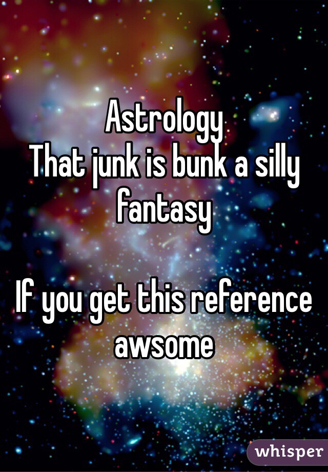 Astrology 
That junk is bunk a silly fantasy 

If you get this reference awsome
