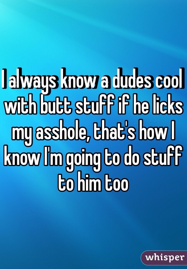I always know a dudes cool with butt stuff if he licks my asshole, that's how I know I'm going to do stuff to him too