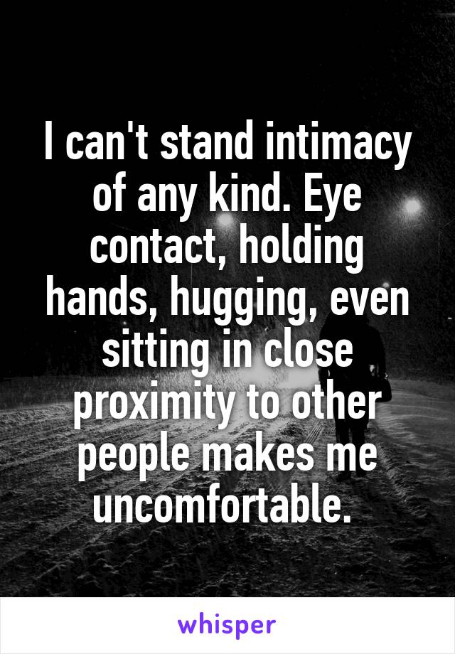 I can't stand intimacy of any kind. Eye contact, holding hands, hugging, even sitting in close proximity to other people makes me uncomfortable. 
