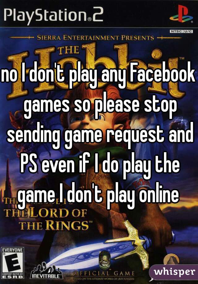 no I don't play any Facebook games so please stop sending game request and PS even if I do play the game I don't play online 