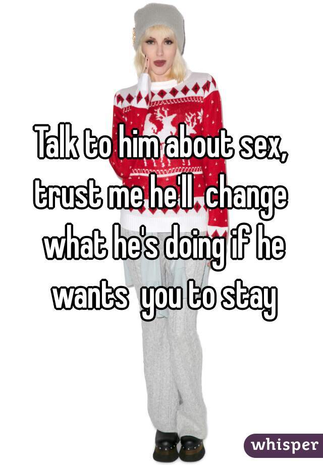 Talk to him about sex, trust me he'll  change  what he's doing if he wants  you to stay